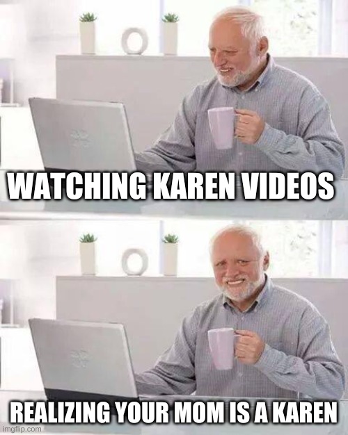Hide the Pain Harold Meme | WATCHING KAREN VIDEOS; REALIZING YOUR MOM IS A KAREN | image tagged in memes,hide the pain harold | made w/ Imgflip meme maker