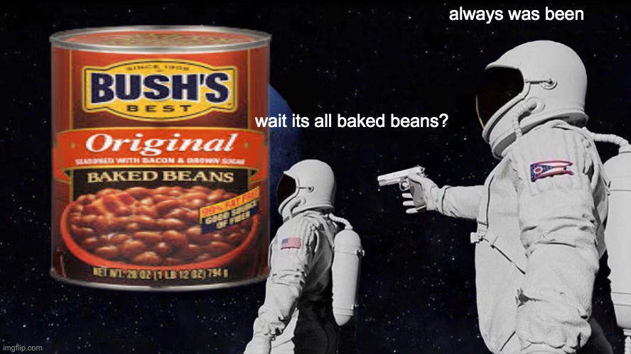 always was been; wait its all baked beans? | image tagged in beans | made w/ Imgflip meme maker