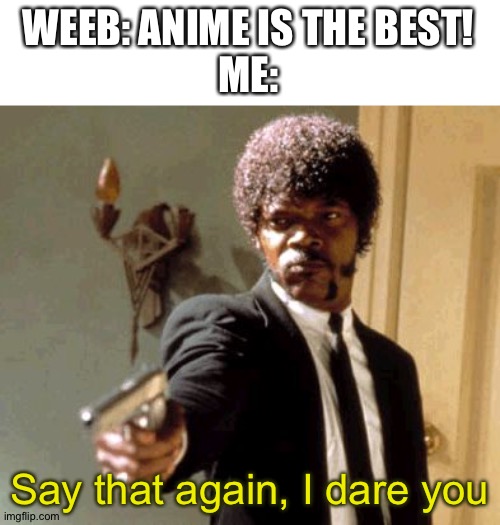 NO ANIME YOU WEEABOOS! | WEEB: ANIME IS THE BEST!
ME:; Say that again, I dare you | image tagged in memes,say that again i dare you | made w/ Imgflip meme maker