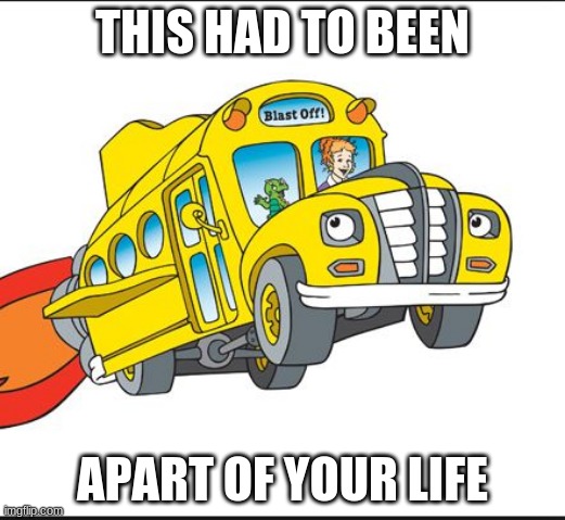 Trip down memory lane | THIS HAD TO BEEN; APART OF YOUR LIFE | image tagged in the magic school bus,memes,funny,funny memes | made w/ Imgflip meme maker