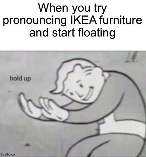 Fallout hold up with space on the top | When you try pronouncing IKEA furniture and start floating | image tagged in fallout hold up with space on the top | made w/ Imgflip meme maker