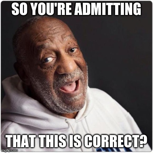 Bill Cosby Admittance | SO YOU'RE ADMITTING THAT THIS IS CORRECT? | image tagged in bill cosby admittance | made w/ Imgflip meme maker