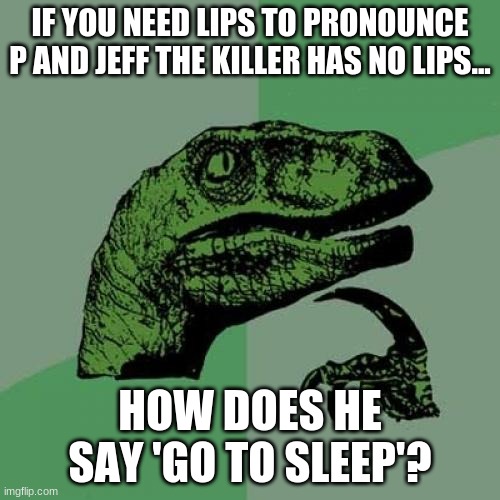Everything I know is a lie | IF YOU NEED LIPS TO PRONOUNCE P AND JEFF THE KILLER HAS NO LIPS... HOW DOES HE SAY 'GO TO SLEEP'? | image tagged in memes,philosoraptor | made w/ Imgflip meme maker