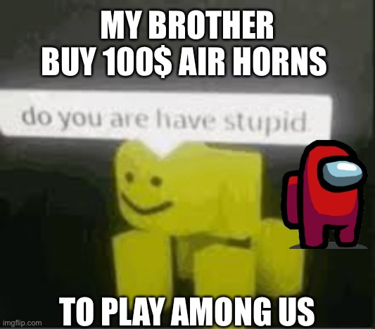 It is actully true | MY BROTHER BUY 100$ AIR HORNS; TO PLAY AMONG US | image tagged in do you are have stupid | made w/ Imgflip meme maker