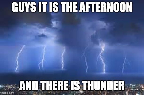 But its not cloudy or rainy or anything | GUYS IT IS THE AFTERNOON; AND THERE IS THUNDER | image tagged in thunderstorm | made w/ Imgflip meme maker