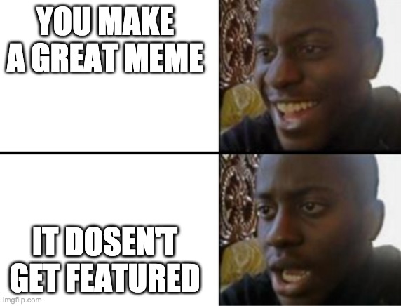 The following meme is based on a true story | YOU MAKE A GREAT MEME; IT DOSEN'T GET FEATURED | image tagged in oh yeah oh no | made w/ Imgflip meme maker