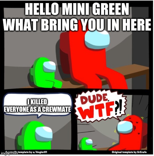 Among us Dude WTF | HELLO MINI GREEN WHAT BRING YOU IN HERE; I KILLED EVERYONE AS A CREWMATE | image tagged in among us dude wtf | made w/ Imgflip meme maker