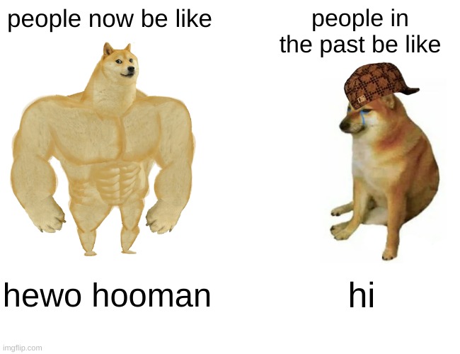 people now people in the past | people now be like; people in the past be like; hewo hooman; hi | image tagged in memes,buff doge vs cheems | made w/ Imgflip meme maker
