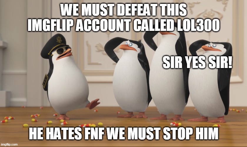 STOP HIM (we must spam his comments with fnf stuff until the end of june) | WE MUST DEFEAT THIS IMGFLIP ACCOUNT CALLED LOL300; SIR YES SIR! HE HATES FNF WE MUST STOP HIM | image tagged in saluting skipper,fnf,gaming memes,lol,haha money printer go brrr | made w/ Imgflip meme maker