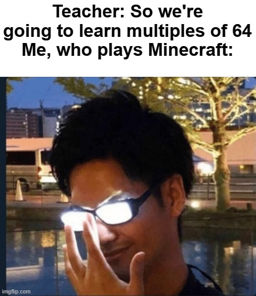 I am big brain, yes. | Teacher: So we're going to learn multiples of 64
Me, who plays Minecraft: | image tagged in anime glasses | made w/ Imgflip meme maker
