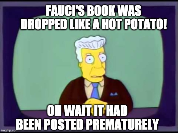 Kent Brockman welcomes overlords | FAUCI'S BOOK WAS DROPPED LIKE A HOT POTATO! OH WAIT IT HAD BEEN POSTED PREMATURELY | image tagged in kent brockman welcomes overlords | made w/ Imgflip meme maker