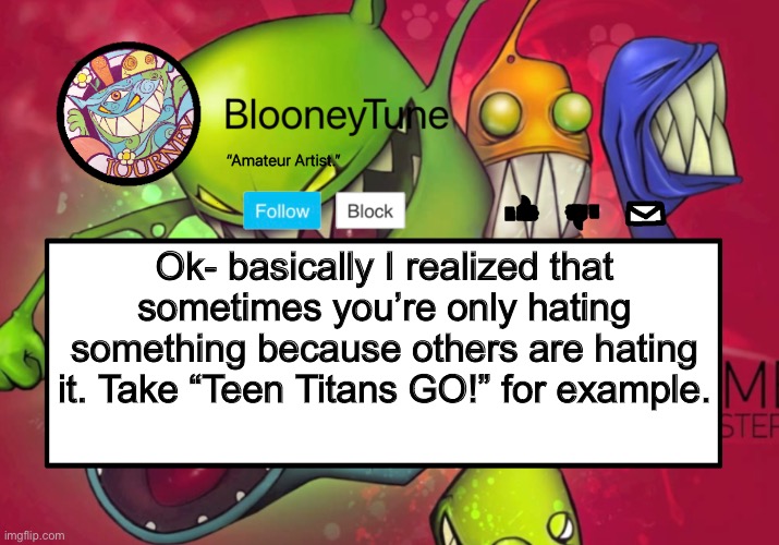 Bloo’s BETTER Announcement (Feed Me Version) | Ok- basically I realized that sometimes you’re only hating something because others are hating it. Take “Teen Titans GO!” for example. | image tagged in bloo s better announcement feed me version | made w/ Imgflip meme maker