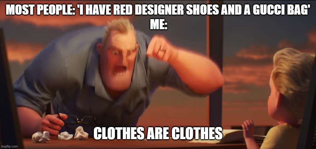 math is math | MOST PEOPLE: 'I HAVE RED DESIGNER SHOES AND A GUCCI BAG'; ME:; CLOTHES ARE CLOTHES | image tagged in math is math | made w/ Imgflip meme maker