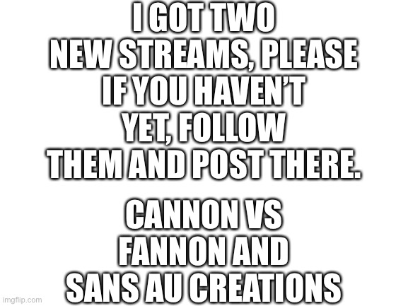 Yes | I GOT TWO NEW STREAMS, PLEASE IF YOU HAVEN’T YET, FOLLOW THEM AND POST THERE. CANNON VS FANNON AND SANS AU CREATIONS | image tagged in blank white template,undertale,streams | made w/ Imgflip meme maker