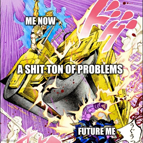 Why do I do this to myself? | ME NOW; A SHIT TON OF PROBLEMS; FUTURE ME | image tagged in jojo road roller | made w/ Imgflip meme maker