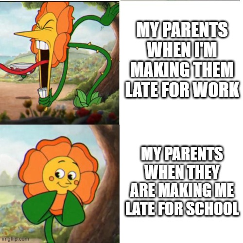 Cuphead Flower | MY PARENTS WHEN I'M MAKING THEM LATE FOR WORK; MY PARENTS WHEN THEY ARE MAKING ME LATE FOR SCHOOL | image tagged in cuphead flower | made w/ Imgflip meme maker