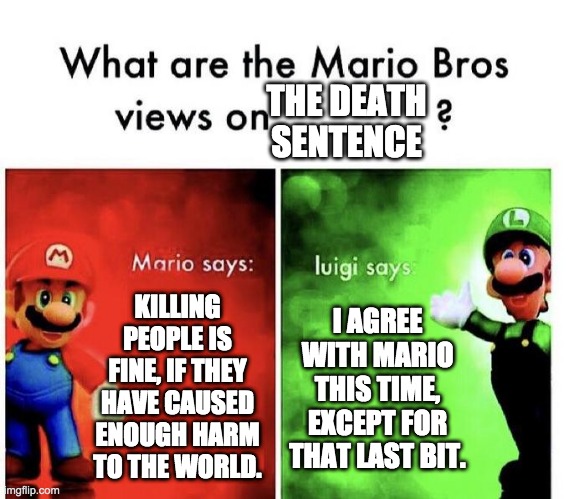 Mario Bros Views | THE DEATH SENTENCE; KILLING PEOPLE IS FINE, IF THEY HAVE CAUSED ENOUGH HARM TO THE WORLD. I AGREE WITH MARIO THIS TIME, EXCEPT FOR THAT LAST BIT. | image tagged in mario bros views | made w/ Imgflip meme maker