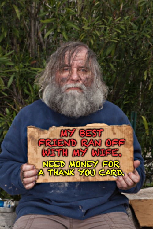 Need money | MY BEST FRIEND RAN OFF WITH MY WIFE. NEED MONEY FOR A THANK YOU CARD. | image tagged in blak homeless sign | made w/ Imgflip meme maker