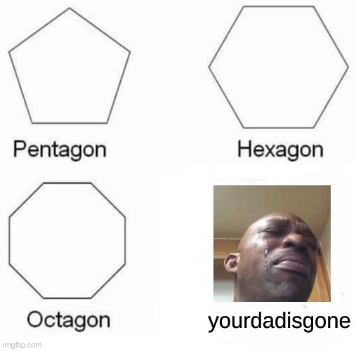 Pentagon Hexagon Octagon Meme | yourdadisgone | image tagged in memes,pentagon hexagon octagon | made w/ Imgflip meme maker