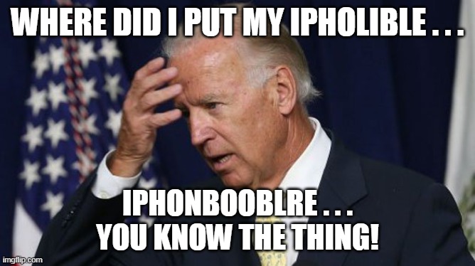 Joe Biden worries | WHERE DID I PUT MY IPHOLIBLE . . . IPHONBOOBLRE . . .
YOU KNOW THE THING! | image tagged in joe biden worries | made w/ Imgflip meme maker