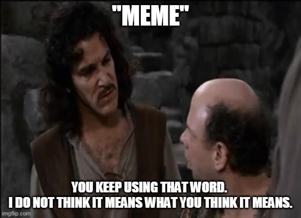 You keep using that word... | "MEME" YOU KEEP USING THAT WORD. 
I DO NOT THINK IT MEANS WHAT YOU THINK IT MEANS. | image tagged in you keep using that word | made w/ Imgflip meme maker