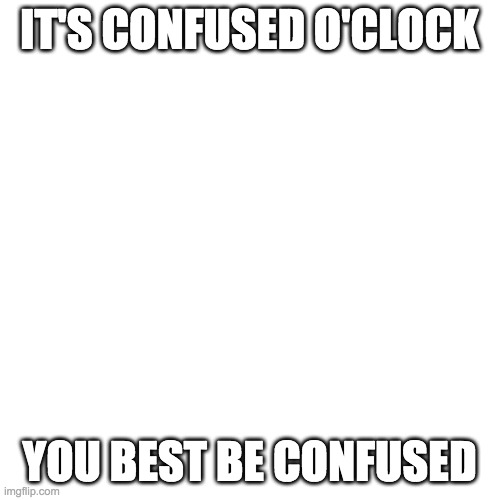 Blank Transparent Square Meme | IT'S CONFUSED O'CLOCK YOU BEST BE CONFUSED | image tagged in memes,blank transparent square | made w/ Imgflip meme maker