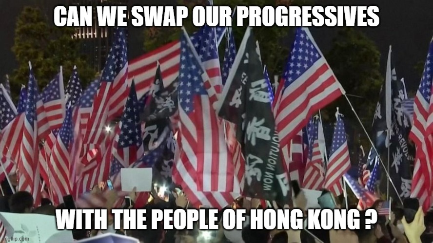 CAN WE SWAP OUR PROGRESSIVES WITH THE PEOPLE OF HONG KONG ? | made w/ Imgflip meme maker