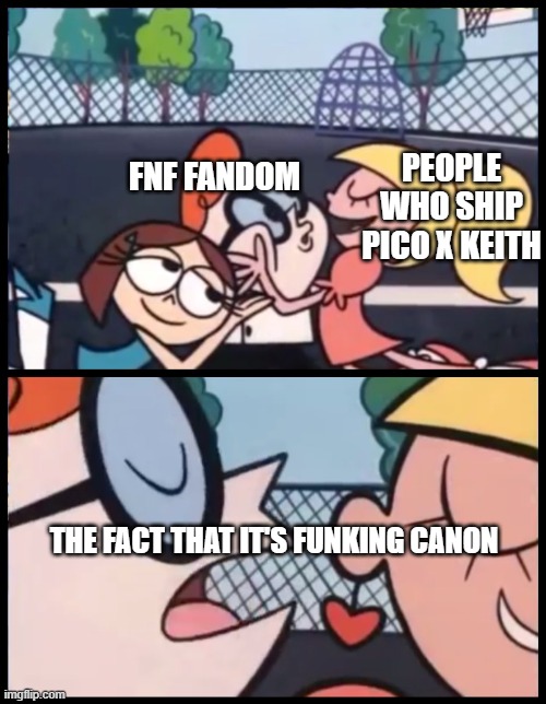o-o | PEOPLE WHO SHIP PICO X KEITH; FNF FANDOM; THE FACT THAT IT'S FUNKING CANON | image tagged in memes,say it again dexter | made w/ Imgflip meme maker