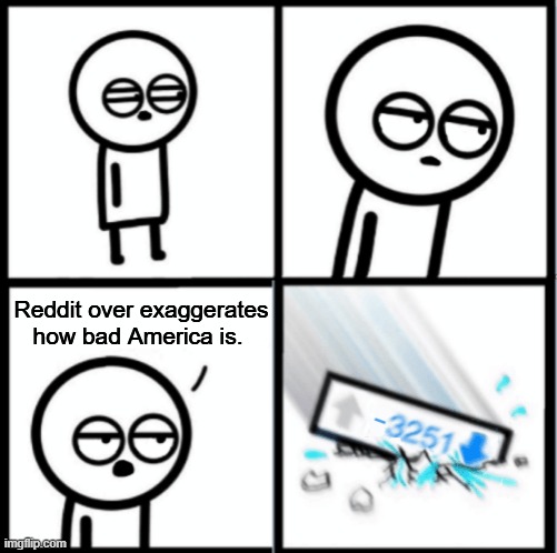I don't know about imgfilp though | Reddit over exaggerates how bad America is. | image tagged in crushed by downvotes,reddit | made w/ Imgflip meme maker