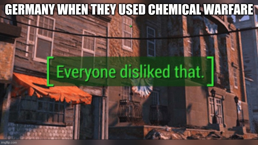 last one | GERMANY WHEN THEY USED CHEMICAL WARFARE | image tagged in fallout 4 everyone disliked that | made w/ Imgflip meme maker