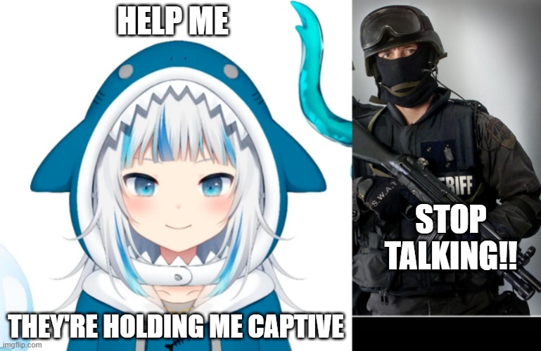 Gawr Gura needs help | HELP ME; STOP TALKING!! THEY'RE HOLDING ME CAPTIVE | image tagged in gawr gura | made w/ Imgflip meme maker