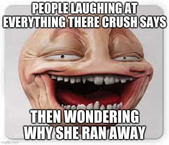 smile meme | PEOPLE LAUGHING AT EVERYTHING THERE CRUSH SAYS; THEN WONDERING WHY SHE RAN AWAY | image tagged in forever alone | made w/ Imgflip meme maker