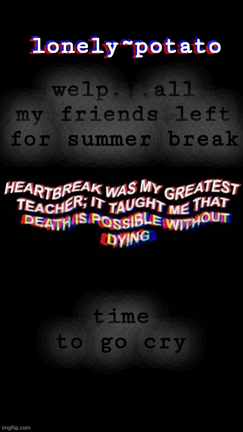 also new temp | welp...all my friends left for summer break; time to go cry | image tagged in my depresso temp | made w/ Imgflip meme maker