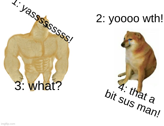 2021 stuff i guess | 2: yoooo wth! 1: yasssssssss! 3: what? 4: that a bit sus man! | image tagged in memes,buff doge vs cheems | made w/ Imgflip meme maker