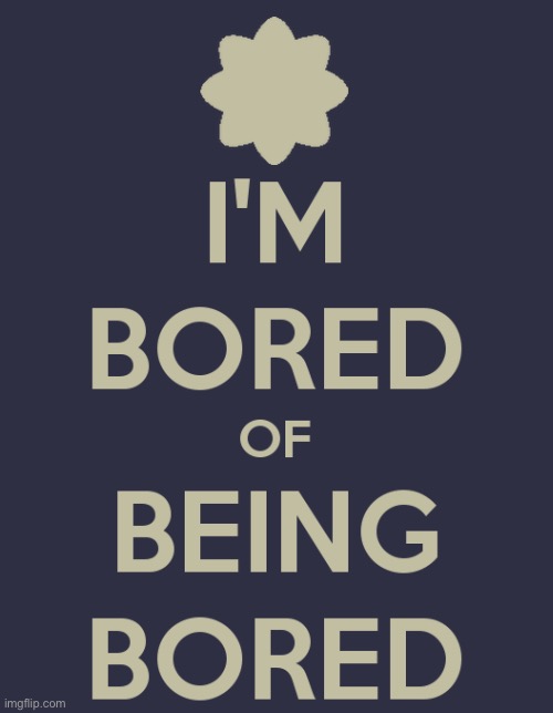 I’m bored of being bored | image tagged in memes | made w/ Imgflip meme maker