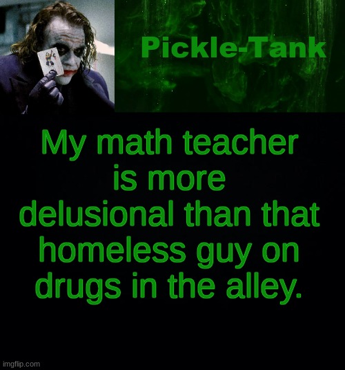 Pickle-Tank but he's a joker | My math teacher is more delusional than that homeless guy on drugs in the alley. | image tagged in pickle-tank but he's a joker | made w/ Imgflip meme maker