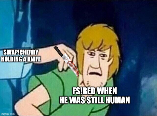 SWAP!Cherry was successful... for a bit. | SWAP!CHERRY HOLDING A KNIFE; FS!RED WHEN HE WAS STILL HUMAN | image tagged in scooby doo shaggy | made w/ Imgflip meme maker
