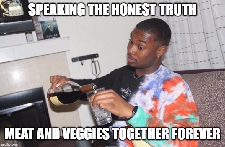 well damn right | SPEAKING THE HONEST TRUTH MEAT AND VEGGIES TOGETHER FOREVER | image tagged in well damn right | made w/ Imgflip meme maker