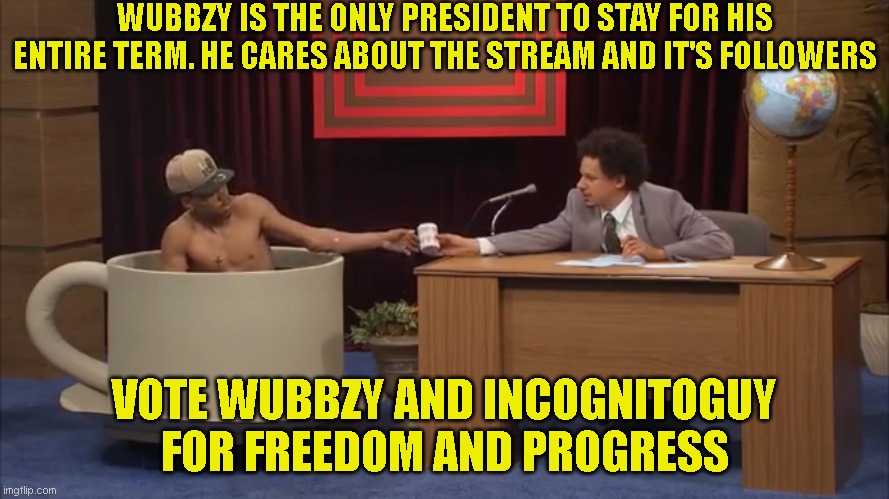 Eric Andre Teacup | WUBBZY IS THE ONLY PRESIDENT TO STAY FOR HIS ENTIRE TERM. HE CARES ABOUT THE STREAM AND IT'S FOLLOWERS; VOTE WUBBZY AND INCOGNITOGUY FOR FREEDOM AND PROGRESS | image tagged in eric andre teacup | made w/ Imgflip meme maker