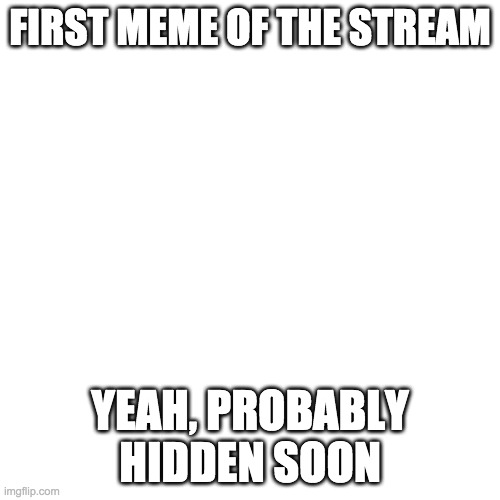 Blank Transparent Square | FIRST MEME OF THE STREAM; YEAH, PROBABLY HIDDEN SOON | image tagged in memes,blank transparent square | made w/ Imgflip meme maker