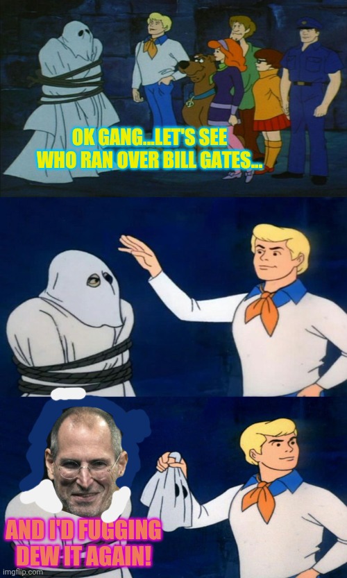 Scooby Doo Unmasking | OK GANG...LET'S SEE WHO RAN OVER BILL GATES... AND I'D FUGGING DEW IT AGAIN! | image tagged in scooby doo unmasking | made w/ Imgflip meme maker