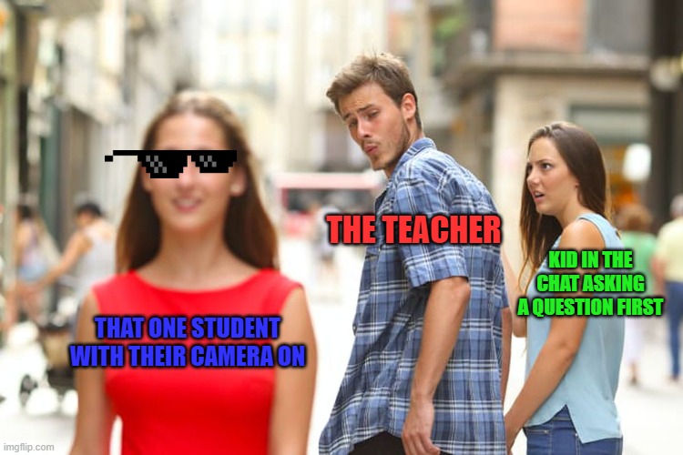 Distracted Boyfriend | THE TEACHER; KID IN THE CHAT ASKING A QUESTION FIRST; THAT ONE STUDENT WITH THEIR CAMERA ON | image tagged in memes,distracted boyfriend | made w/ Imgflip meme maker