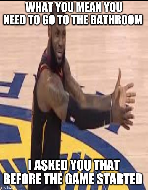 Bron James | WHAT YOU MEAN YOU NEED TO GO TO THE BATHROOM; I ASKED YOU THAT BEFORE THE GAME STARTED | image tagged in nba memes,nba | made w/ Imgflip meme maker