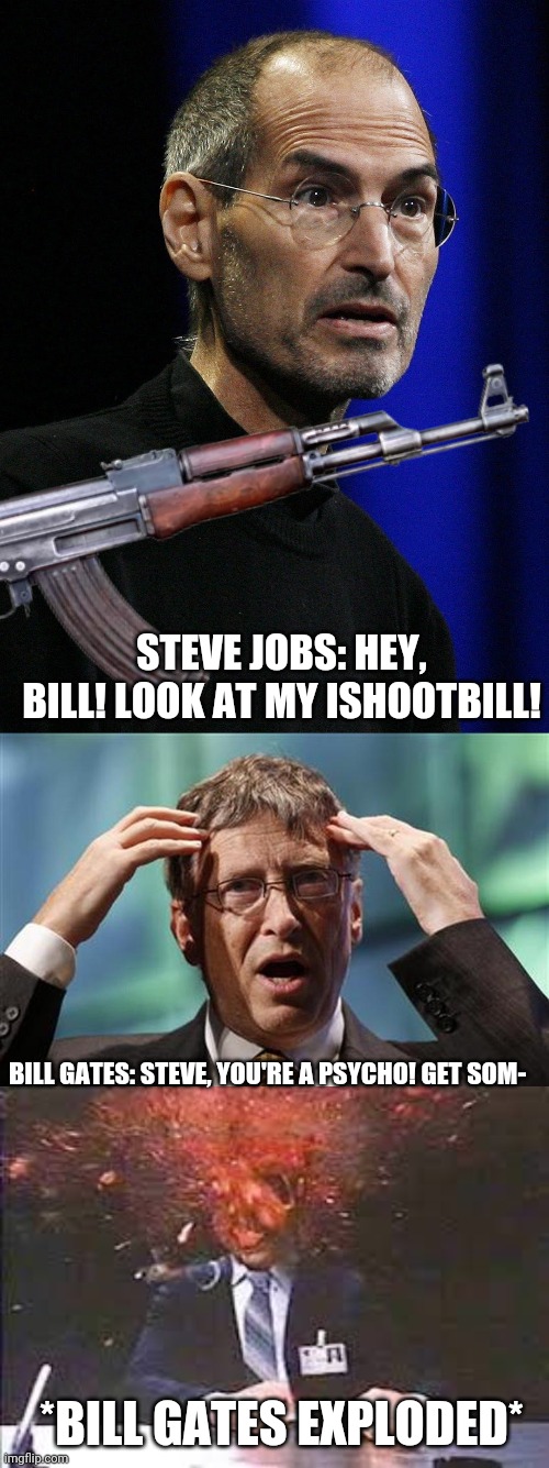 Steve Jobs shot Bill Gates dead | STEVE JOBS: HEY, BILL! LOOK AT MY ISHOOTBILL! BILL GATES: STEVE, YOU'RE A PSYCHO! GET SOM- *BILL GATES EXPLODED* | image tagged in exploding head,steve jobs,bill gates,shooting,shoot,guns | made w/ Imgflip meme maker