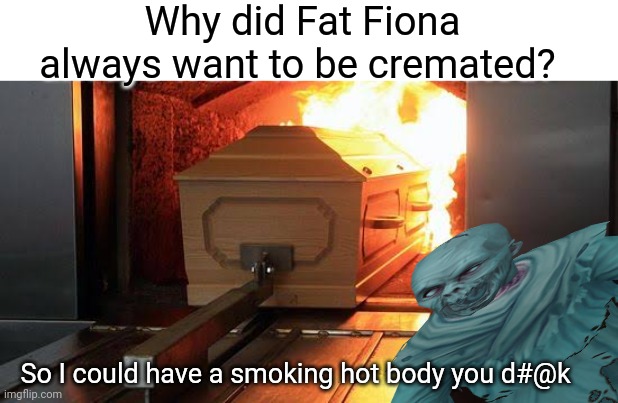 Smoking Hot | Why did Fat Fiona always want to be cremated? So I could have a smoking hot body you d#@k | image tagged in smoking,creepy,ghost,friend zone fiona,dank memes | made w/ Imgflip meme maker