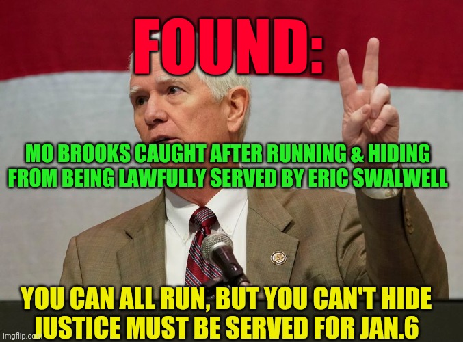 Mo Brooks | FOUND:; MO BROOKS CAUGHT AFTER RUNNING & HIDING FROM BEING LAWFULLY SERVED BY ERIC SWALWELL; YOU CAN ALL RUN, BUT YOU CAN'T HIDE        JUSTICE MUST BE SERVED FOR JAN.6 | image tagged in mo brooks | made w/ Imgflip meme maker