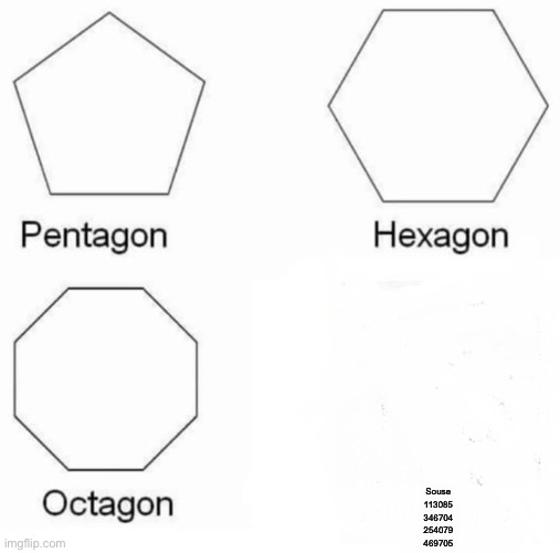 Pentagon Hexagon Octagon Meme | Souse
113085
346704
254079
469705 | image tagged in memes,pentagon hexagon octagon | made w/ Imgflip meme maker