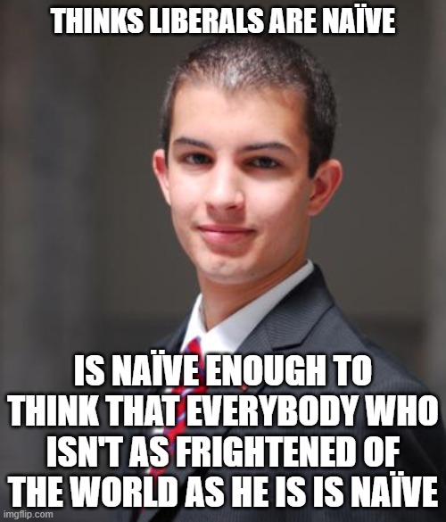 When You're Naïve About Everything, Even Naivety Itself | THINKS LIBERALS ARE NAÏVE; IS NAÏVE ENOUGH TO THINK THAT EVERYBODY WHO ISN'T AS FRIGHTENED OF THE WORLD AS HE IS IS NAÏVE | image tagged in college conservative,fool me once,conservative logic,frightened,scared kid,anxiety | made w/ Imgflip meme maker