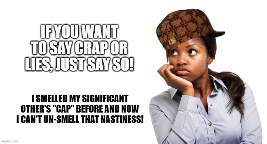 Pensive Black Woman | IF YOU WANT TO SAY CRAP OR LIES, JUST SAY SO! I SMELLED MY SIGNIFICANT OTHER'S "CAP" BEFORE AND NOW I CAN'T UN-SMELL THAT NASTINESS! | image tagged in pensive black woman | made w/ Imgflip meme maker