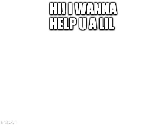 hi I wanna help |  HI! I WANNA HELP U A LIL | image tagged in blank white template | made w/ Imgflip meme maker